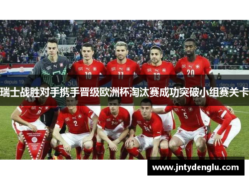 瑞士战胜对手携手晋级欧洲杯淘汰赛成功突破小组赛关卡