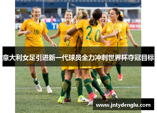 意大利女足引进新一代球员全力冲刺世界杯夺冠目标