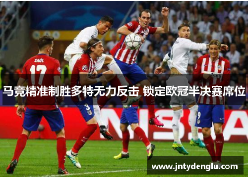马竞精准制胜多特无力反击 锁定欧冠半决赛席位