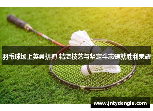 羽毛球场上英勇拼搏 精湛技艺与坚定斗志铸就胜利荣耀