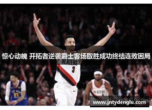 惊心动魄 开拓者逆袭爵士客场取胜成功终结连败困局