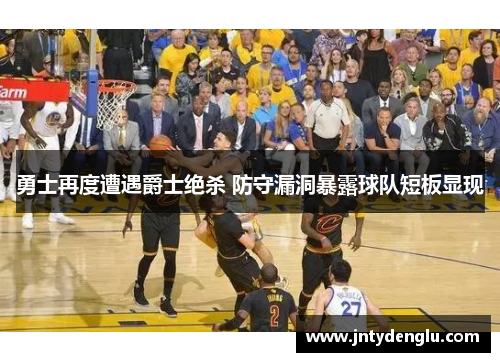 勇士再度遭遇爵士绝杀 防守漏洞暴露球队短板显现