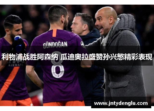 利物浦战胜阿森纳 瓜迪奥拉盛赞孙兴慜精彩表现