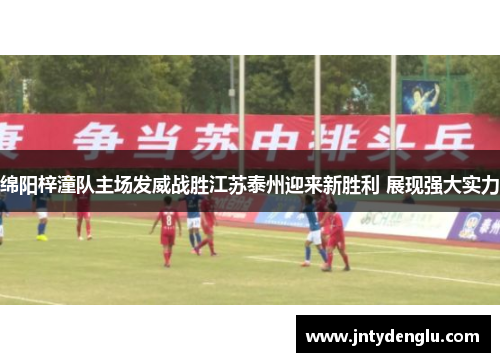 绵阳梓潼队主场发威战胜江苏泰州迎来新胜利 展现强大实力