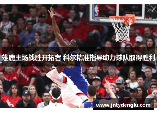 雄鹿主场战胜开拓者 科尔精准指导助力球队取得胜利