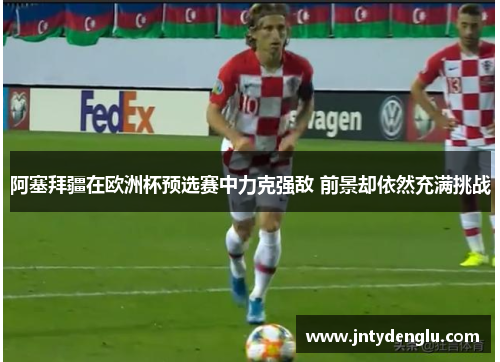阿塞拜疆在欧洲杯预选赛中力克强敌 前景却依然充满挑战