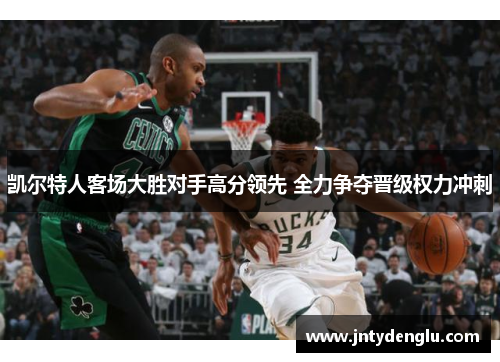 凯尔特人客场大胜对手高分领先 全力争夺晋级权力冲刺