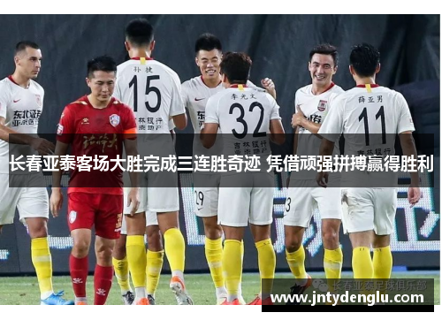 长春亚泰客场大胜完成三连胜奇迹 凭借顽强拼搏赢得胜利