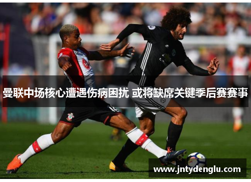曼联中场核心遭遇伤病困扰 或将缺席关键季后赛赛事