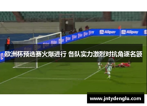 欧洲杯预选赛火爆进行 各队实力激烈对抗角逐名额