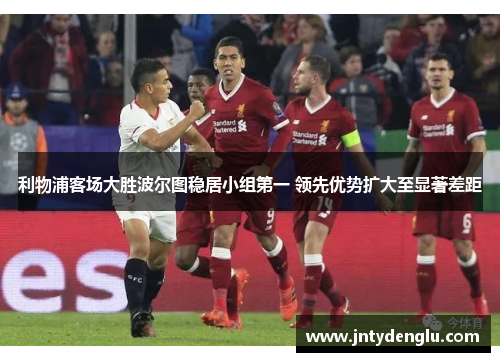 利物浦客场大胜波尔图稳居小组第一 领先优势扩大至显著差距