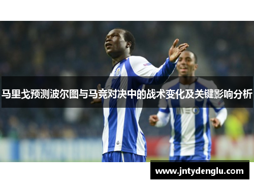 马里戈预测波尔图与马竞对决中的战术变化及关键影响分析