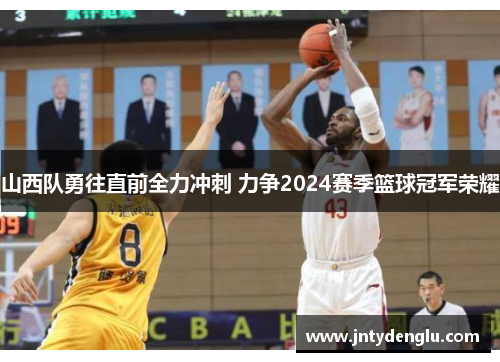 山西队勇往直前全力冲刺 力争2024赛季篮球冠军荣耀