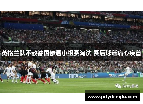 英格兰队不敌德国惨遭小组赛淘汰 赛后球迷痛心疾首