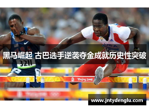 黑马崛起 古巴选手逆袭夺金成就历史性突破