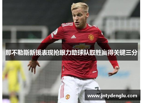 那不勒斯新援表现抢眼力助球队取胜赢得关键三分