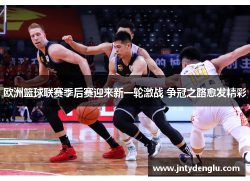 欧洲篮球联赛季后赛迎来新一轮激战 争冠之路愈发精彩
