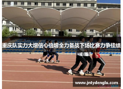 重庆队实力大增信心倍增全力备战下场比赛力争佳绩