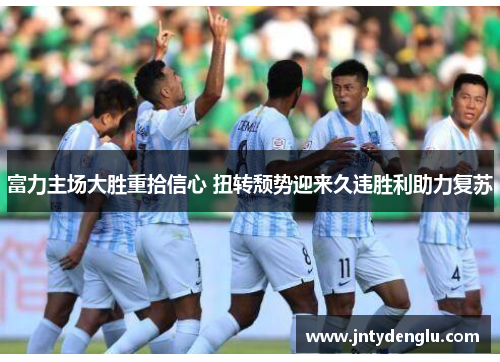 富力主场大胜重拾信心 扭转颓势迎来久违胜利助力复苏