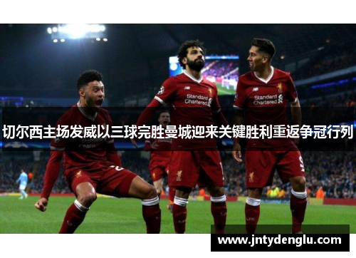 切尔西主场发威以三球完胜曼城迎来关键胜利重返争冠行列