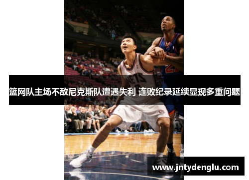 篮网队主场不敌尼克斯队遭遇失利 连败纪录延续显现多重问题
