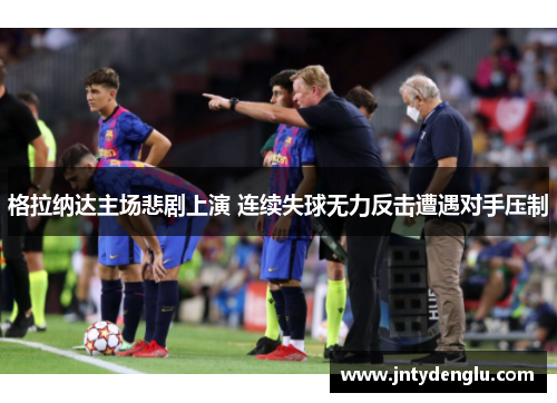 格拉纳达主场悲剧上演 连续失球无力反击遭遇对手压制